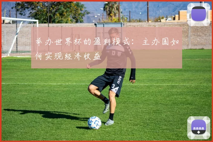 举办世界杯的盈利模式:主办国如何实现经济收益