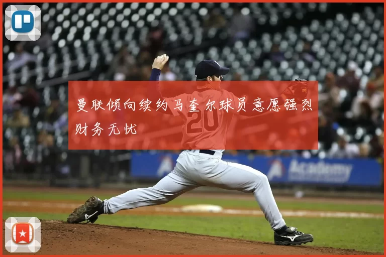 曼联倾向续约马奎尔球员意愿强烈财务无忧