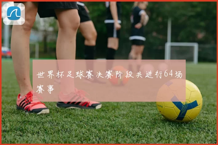 世界杯足球赛决赛阶段共进行64场赛事