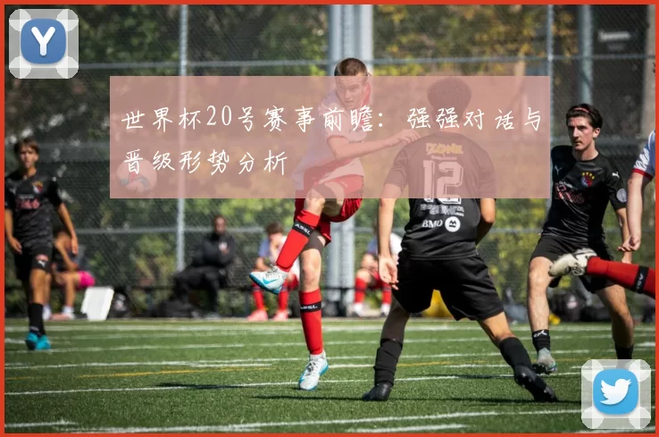 世界杯20号赛事前瞻:强强对话与晋级形势分析