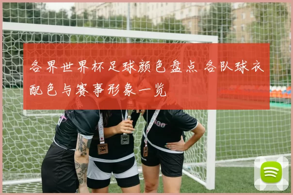 各界世界杯足球颜色盘点 各队球衣配色与赛事形象一览