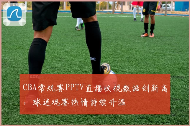 CBA常规赛PPTV直播收视数据创新高，球迷观赛热情持续升温
