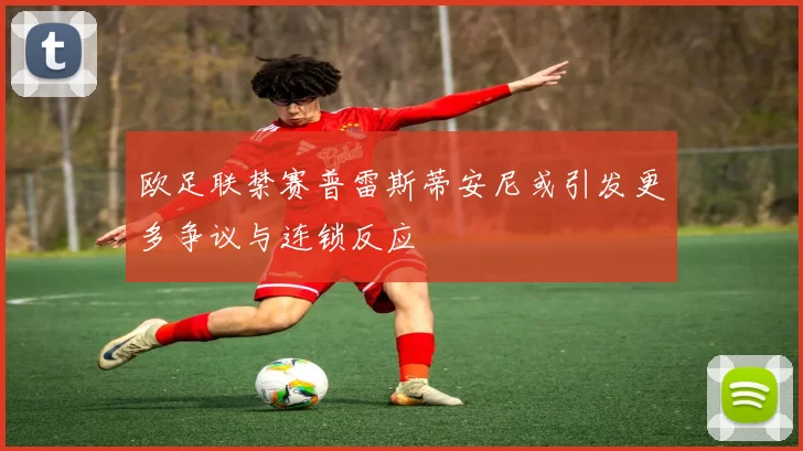 欧足联禁赛普雷斯蒂安尼或引发更多争议与连锁反应