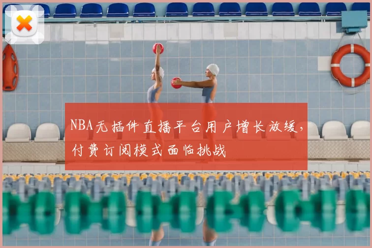 NBA无插件直播平台用户增长放缓，付费订阅模式面临挑战