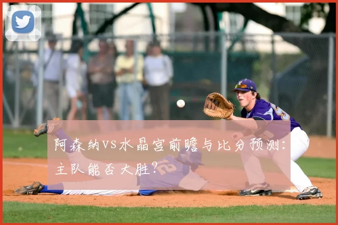 阿森纳vs水晶宫前瞻与比分预测:主队能否大胜?
