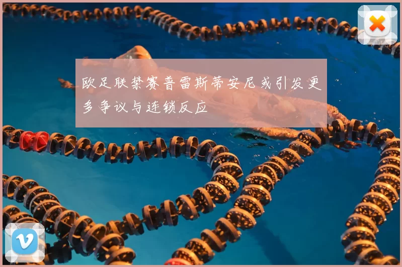 欧足联禁赛普雷斯蒂安尼或引发更多争议与连锁反应