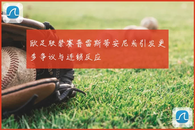 欧足联禁赛普雷斯蒂安尼或引发更多争议与连锁反应