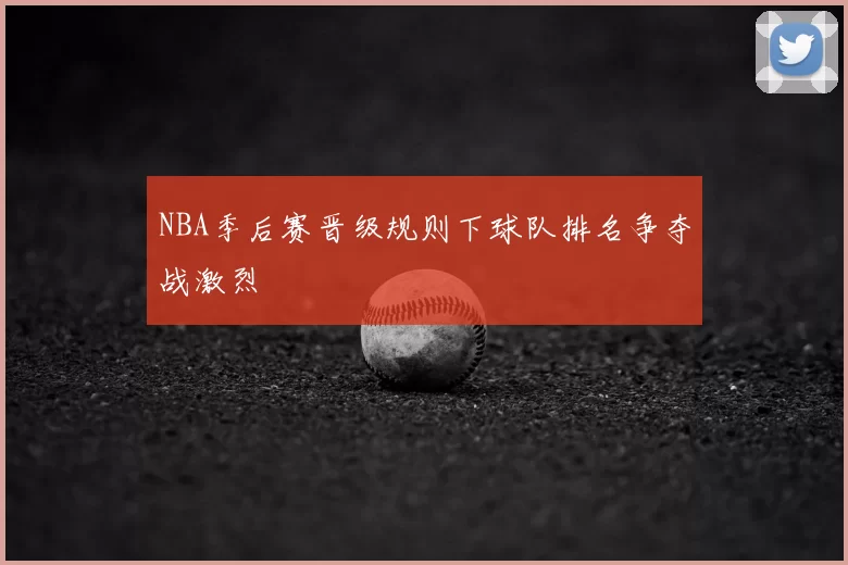 NBA季后赛晋级规则下球队排名争夺战激烈