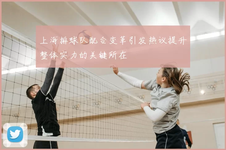 上海排球队配合变革引发热议提升整体实力的关键所在