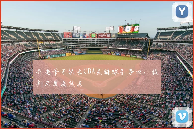 乔老爷子执法CBA关键球引争议，裁判尺度成焦点