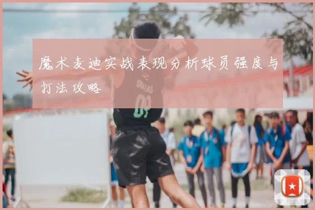魔术麦迪实战表现分析球员强度与打法攻略