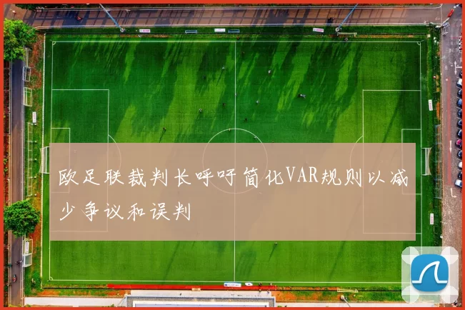 欧足联裁判长呼吁简化VAR规则以减少争议和误判