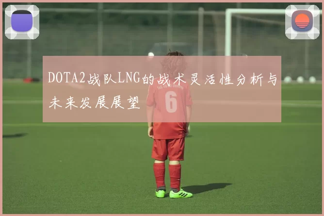 DOTA2战队LNG的战术灵活性分析与未来发展展望