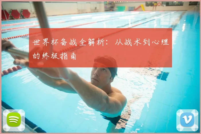 世界杯备战全解析:从战术到心理的终极指南