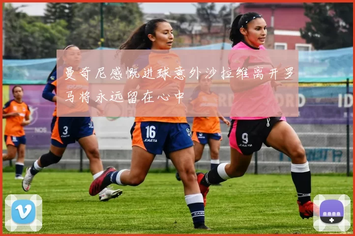 曼奇尼感慨进球意外沙拉维离开罗马将永远留在心中
