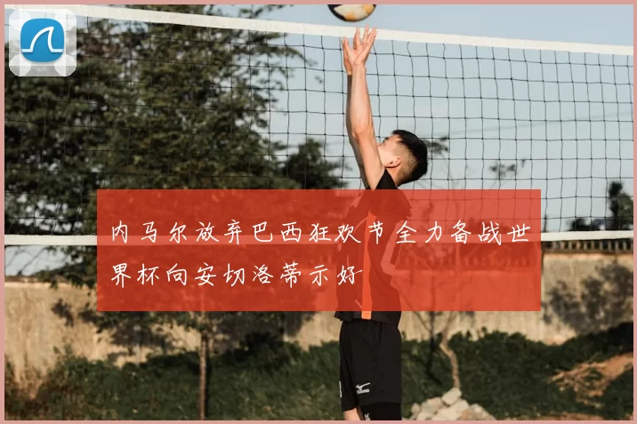 内马尔放弃巴西狂欢节全力备战世界杯向安切洛蒂示好
