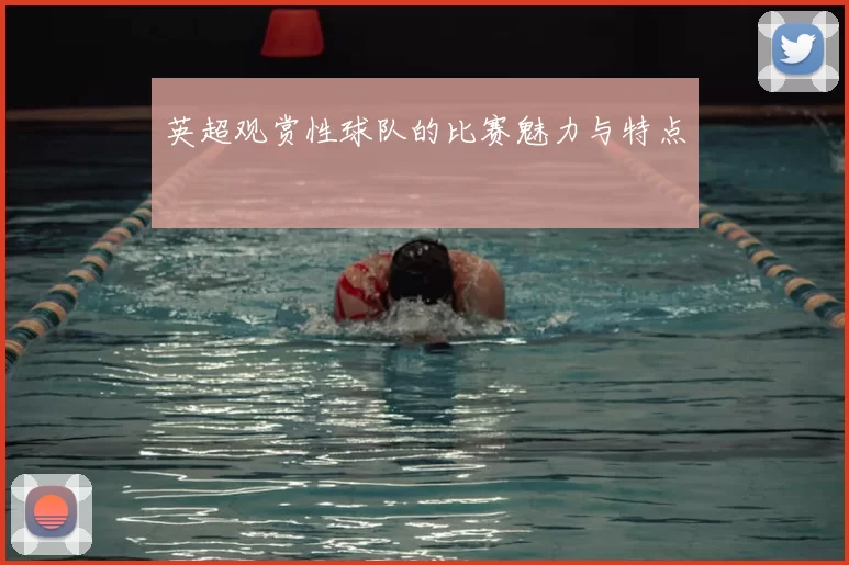 英超观赏性球队的比赛魅力与特点