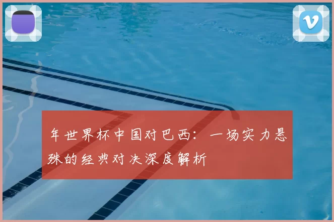 年世界杯中国对巴西：一场实力悬殊的经典对决深度解析