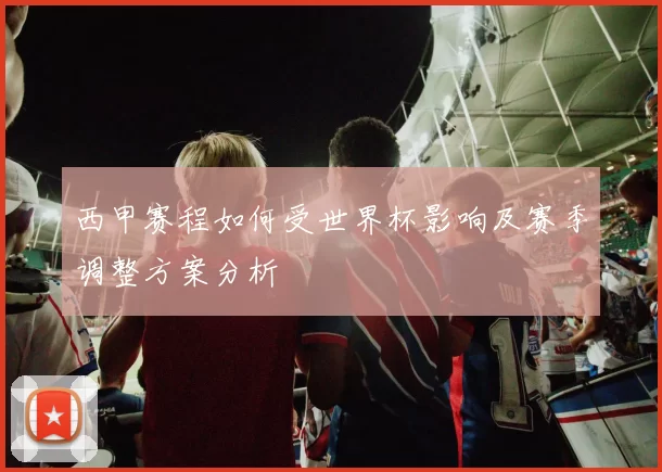 西甲赛程如何受世界杯影响及赛季调整方案分析