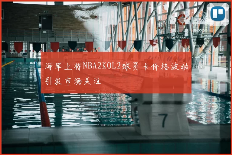 海军上将NBA2KOL2球员卡价格波动引发市场关注
