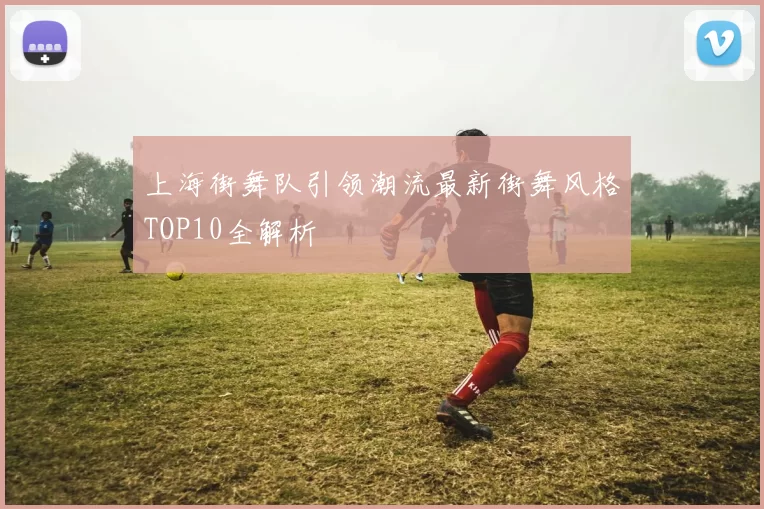 上海街舞队引领潮流最新街舞风格TOP10全解析
