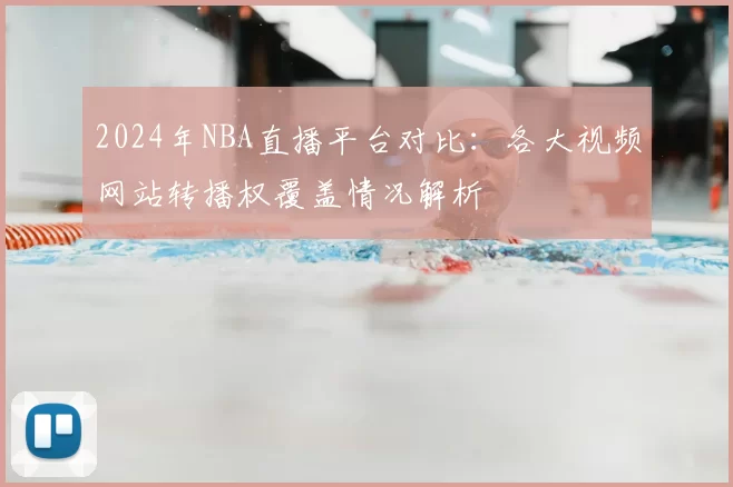 2024年NBA直播平台对比：各大视频网站转播权覆盖情况解析