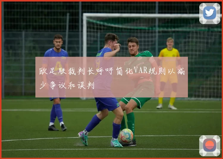 欧足联裁判长呼吁简化VAR规则以减少争议和误判