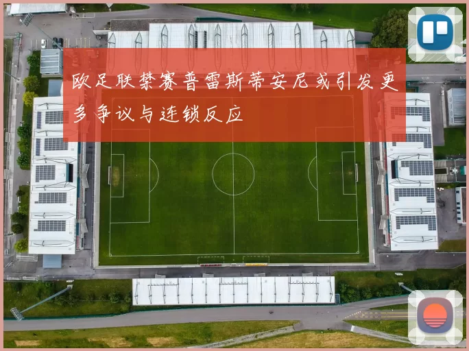 欧足联禁赛普雷斯蒂安尼或引发更多争议与连锁反应
