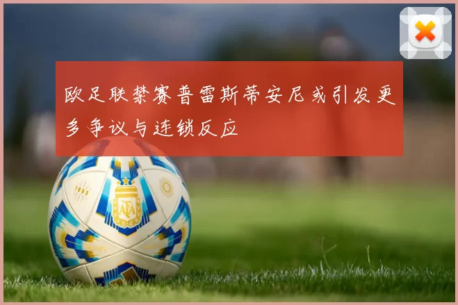 欧足联禁赛普雷斯蒂安尼或引发更多争议与连锁反应
