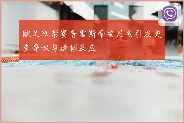 欧足联禁赛普雷斯蒂安尼或引发更多争议与连锁反应
