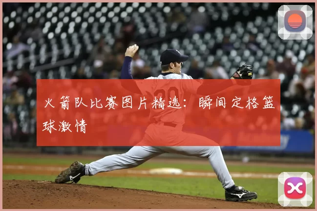 火箭队比赛图片精选：瞬间定格篮球激情