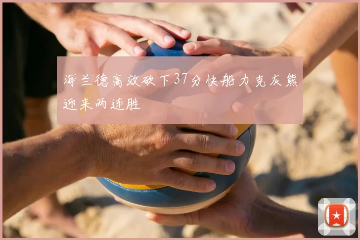 海兰德高效砍下37分快船力克灰熊迎来两连胜