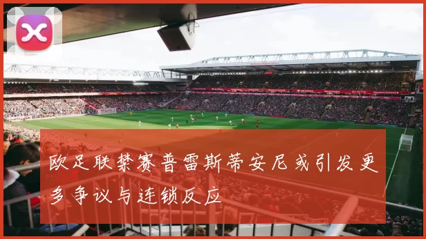 欧足联禁赛普雷斯蒂安尼或引发更多争议与连锁反应