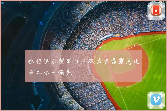 独行侠东契奇准三双力克雷霆总比分二比一领先