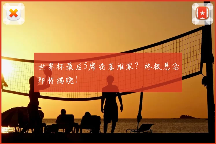 世界杯最后5席花落谁家?终极悬念即将揭晓!
