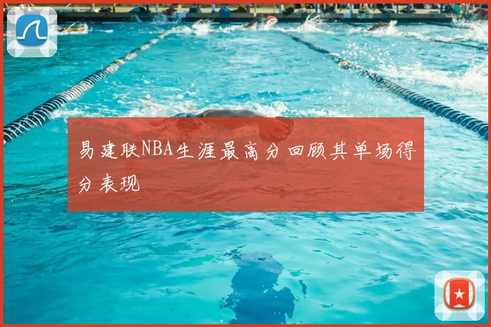 易建联NBA生涯最高分回顾其单场得分表现