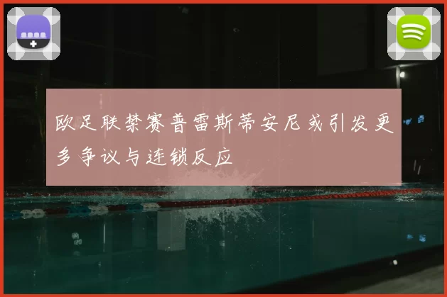 欧足联禁赛普雷斯蒂安尼或引发更多争议与连锁反应