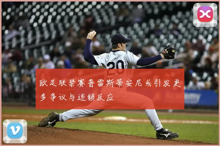 欧足联禁赛普雷斯蒂安尼或引发更多争议与连锁反应