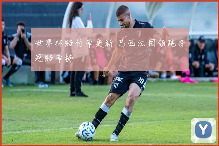 世界杯赔付率更新 巴西法国领跑夺冠赔率榜