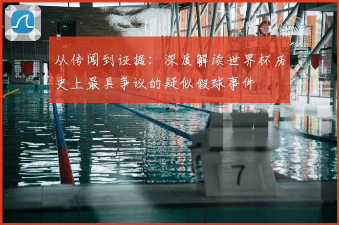 从传闻到证据：深度解读世界杯历史上最具争议的疑似假球事件