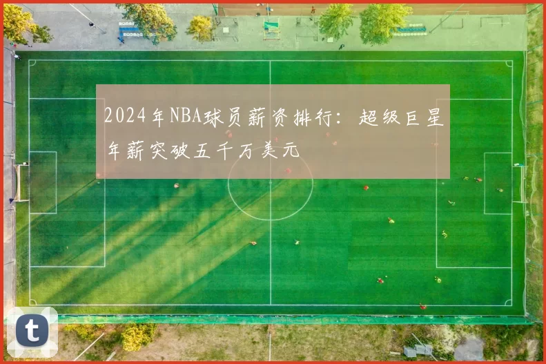 2024年NBA球员薪资排行：超级巨星年薪突破五千万美元