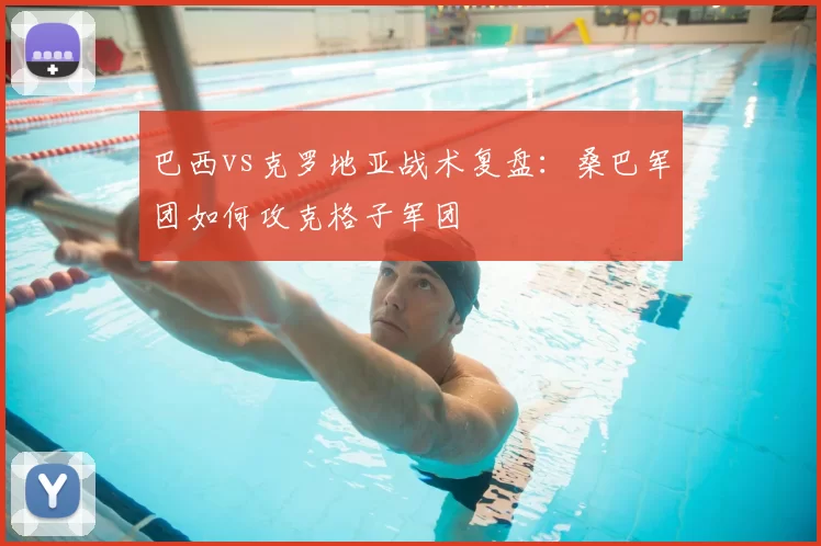 巴西vs克罗地亚战术复盘:桑巴军团如何攻克格子军团