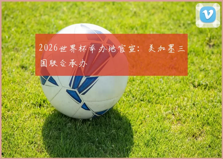 2026世界杯举办地官宣：美加墨三国联合承办