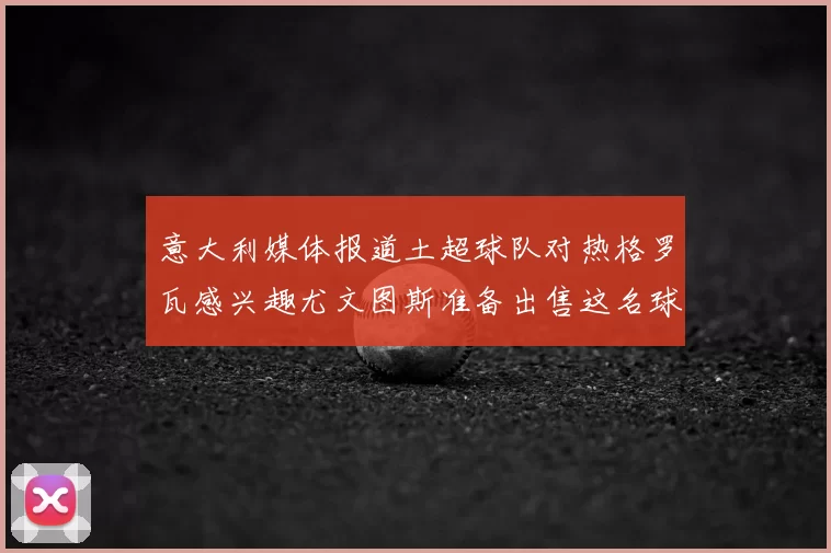意大利媒体报道土超球队对热格罗瓦感兴趣尤文图斯准备出售这名球员