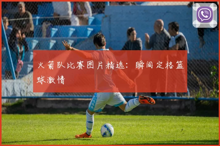 火箭队比赛图片精选：瞬间定格篮球激情