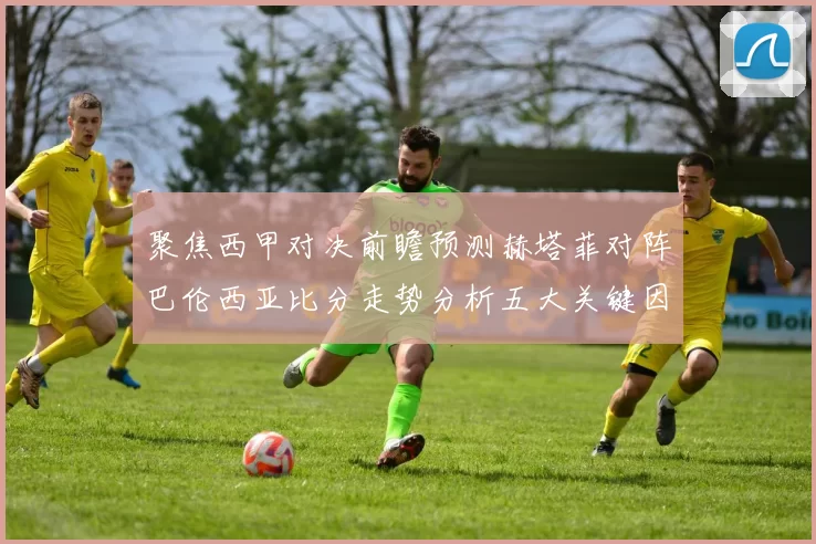 聚焦西甲对决前瞻预测赫塔菲对阵巴伦西亚比分走势分析五大关键因素解读