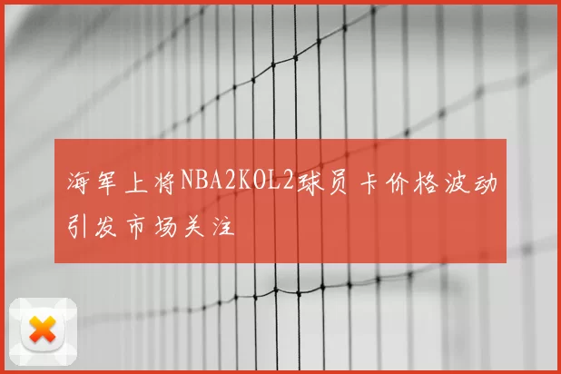 海军上将NBA2KOL2球员卡价格波动引发市场关注