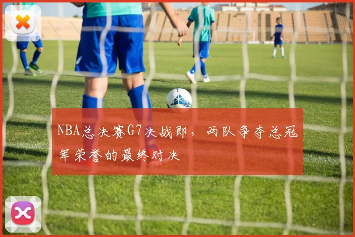 NBA总决赛G7决战即，两队争夺总冠军荣誉的最终对决