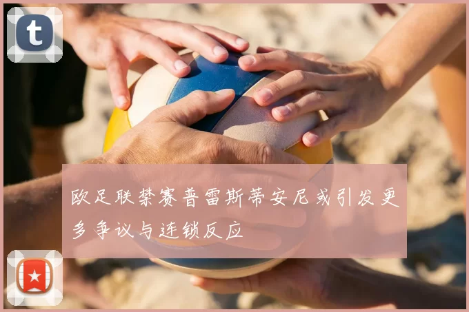 欧足联禁赛普雷斯蒂安尼或引发更多争议与连锁反应
