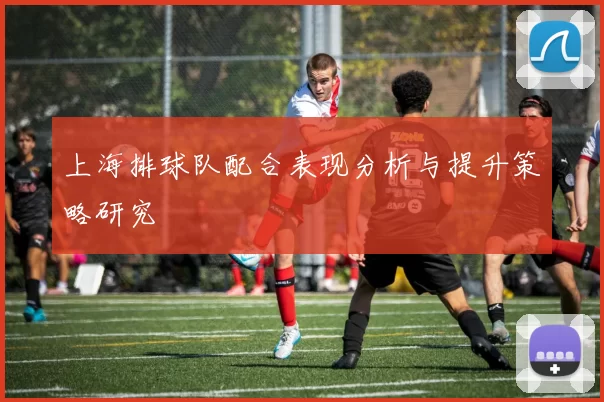 上海排球队配合表现分析与提升策略研究